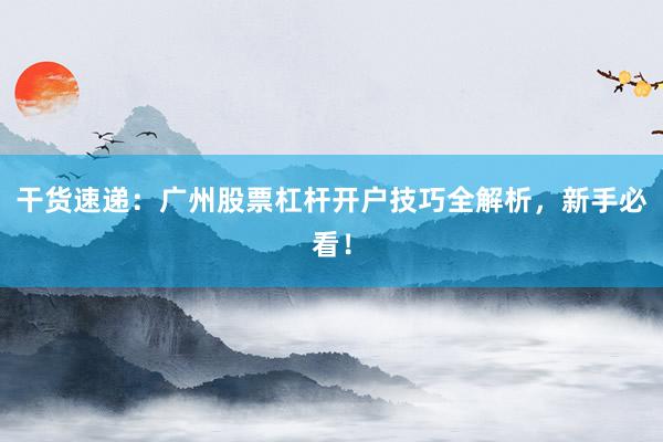 干货速递：广州股票杠杆开户技巧全解析，新手必看！
