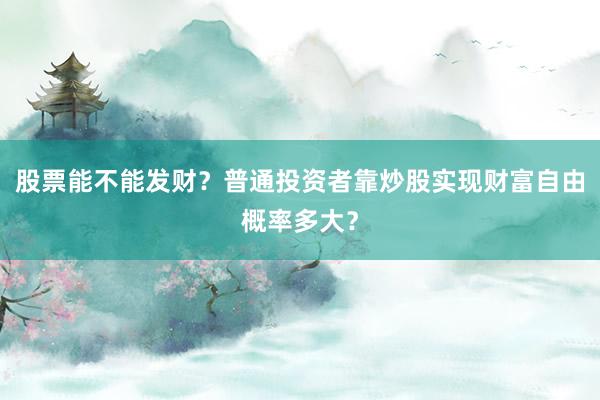 股票能不能发财？普通投资者靠炒股实现财富自由概率多大？