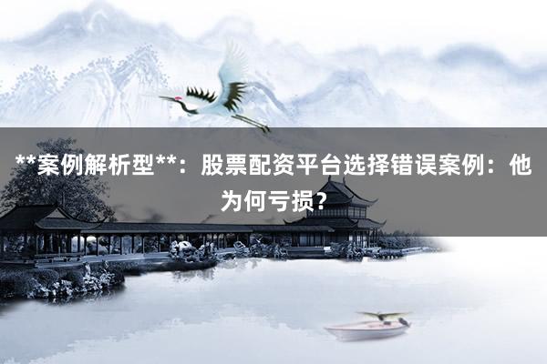 **案例解析型**：股票配资平台选择错误案例：他为何亏损？