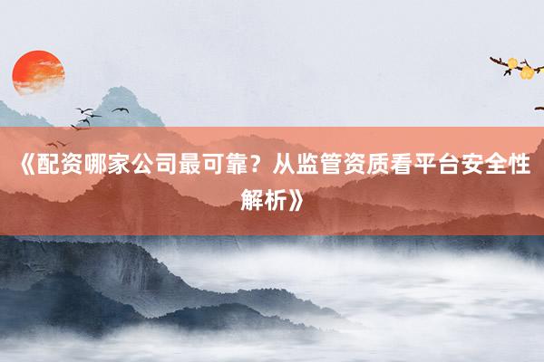 《配资哪家公司最可靠？从监管资质看平台安全性解析》