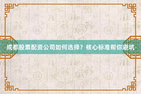 成都股票配资公司如何选择？核心标准帮你避坑