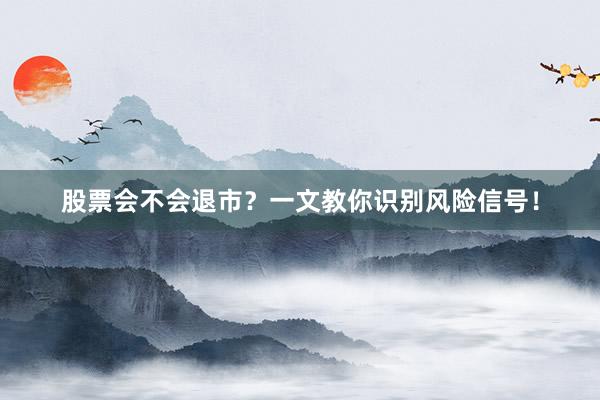 股票会不会退市？一文教你识别风险信号！