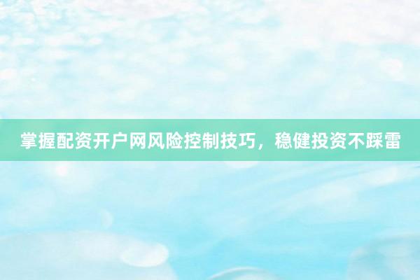 掌握配资开户网风险控制技巧，稳健投资不踩雷