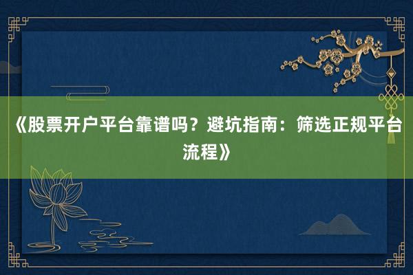 《股票开户平台靠谱吗?避坑指南:筛选正规平台流程》