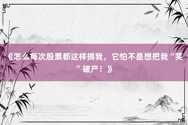 《怎么每次股票都这样搞我，它怕不是想把我“笑”破产！》