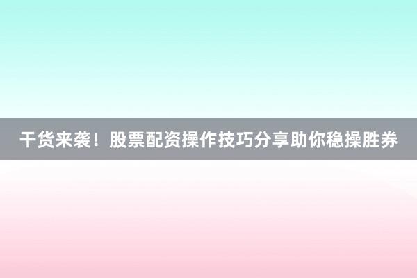 干货来袭！股票配资操作技巧分享助你稳操胜券