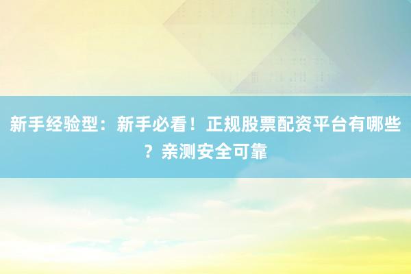 新手经验型：新手必看！正规股票配资平台有哪些？亲测安全可靠