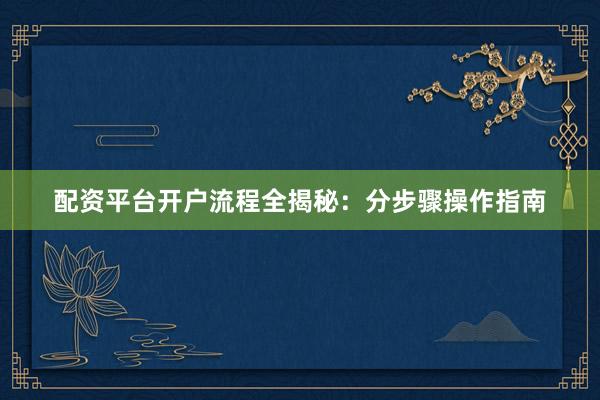 配资平台开户流程全揭秘：分步骤操作指南