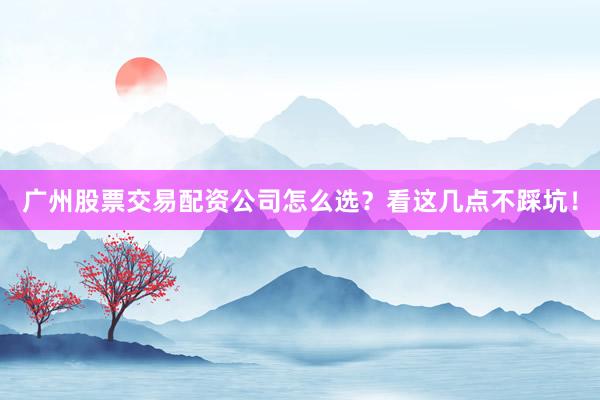 广州股票交易配资公司怎么选？看这几点不踩坑！