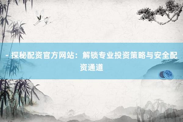 - 探秘配资官方网站：解锁专业投资策略与安全配资通道