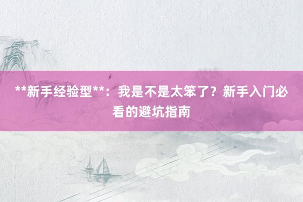 **新手经验型**：我是不是太笨了？新手入门必看的避坑指南
