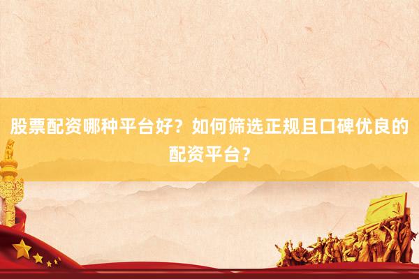 股票配资哪种平台好？如何筛选正规且口碑优良的配资平台？