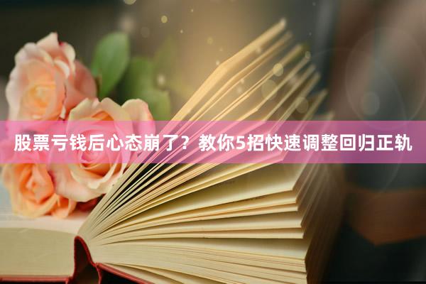 股票亏钱后心态崩了?教你5招快速调整回归正轨