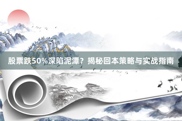 股票跌50%深陷泥潭？揭秘回本策略与实战指南