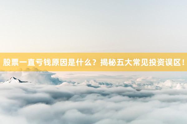 股票一直亏钱原因是什么？揭秘五大常见投资误区！