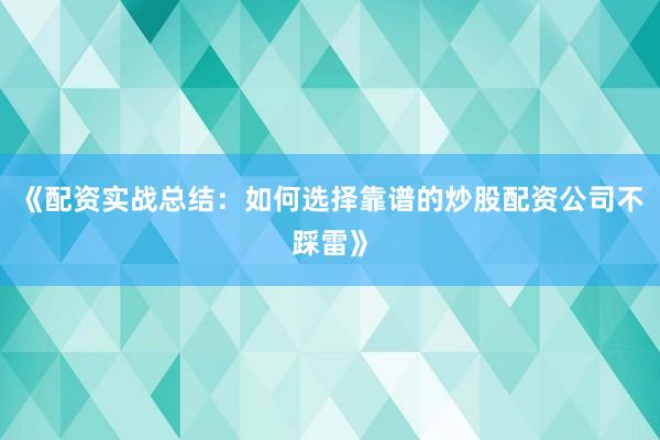 《配资实战总结:如何选择靠谱的炒股配资公司不踩雷》
