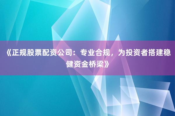 《正规股票配资公司：专业合规，为投资者搭建稳健资金桥梁》