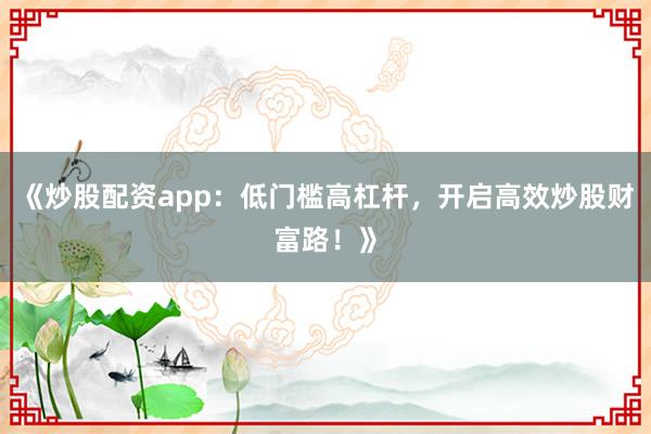 《炒股配资app：低门槛高杠杆，开启高效炒股财富路！》