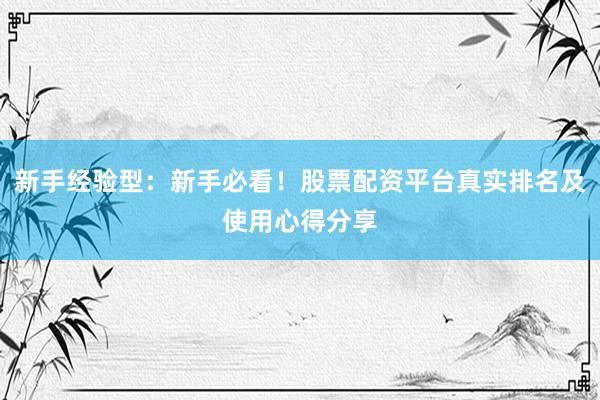 新手经验型：新手必看！股票配资平台真实排名及使用心得分享