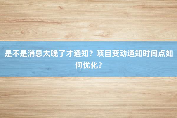 是不是消息太晚了才通知？项目变动通知时间点如何优化？