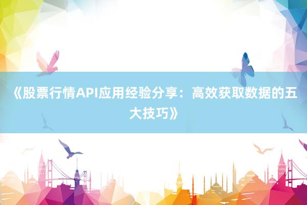 《股票行情API应用经验分享:高效获取数据的五大技巧》