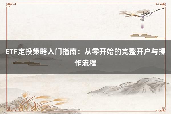 ETF定投策略入门指南：从零开始的完整开户与操作流程