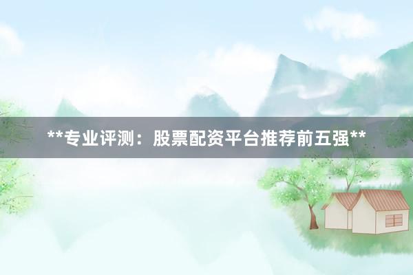 **专业评测：股票配资平台推荐前五强**