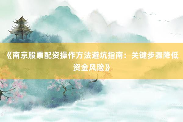 《南京股票配资操作方法避坑指南：关键步骤降低资金风险》