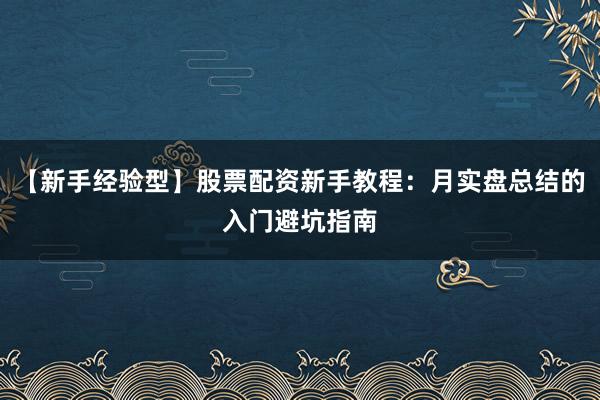 【新手经验型】股票配资新手教程：月实盘总结的入门避坑指南