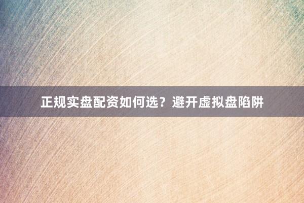 正规实盘配资如何选？避开虚拟盘陷阱