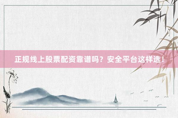 正规线上股票配资靠谱吗？安全平台这样选！