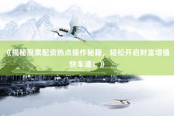 《揭秘股票配资热点操作秘籍，轻松开启财富增值快车道！》