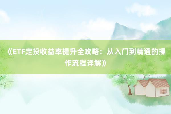 《ETF定投收益率提升全攻略：从入门到精通的操作流程详解》