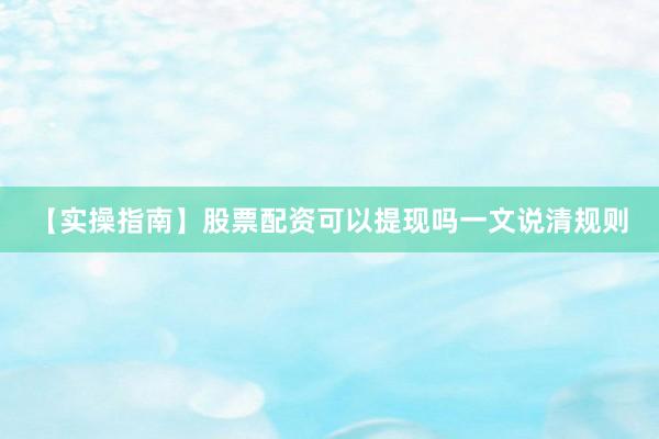 【实操指南】股票配资可以提现吗一文说清规则