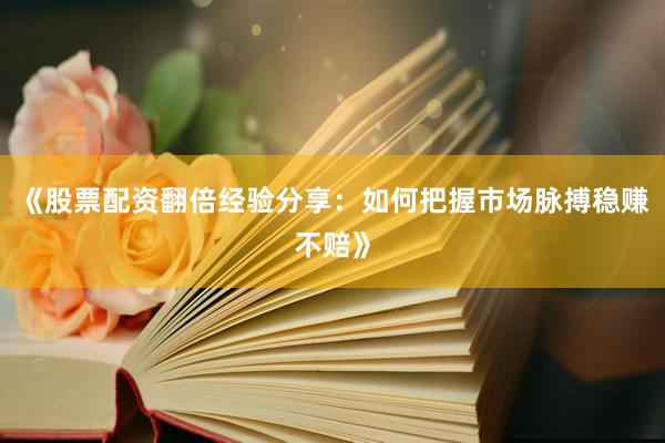 《股票配资翻倍经验分享：如何把握市场脉搏稳赚不赔》