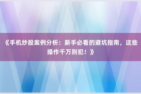 《手机炒股案例分析：新手必看的避坑指南，这些操作千万别犯！》