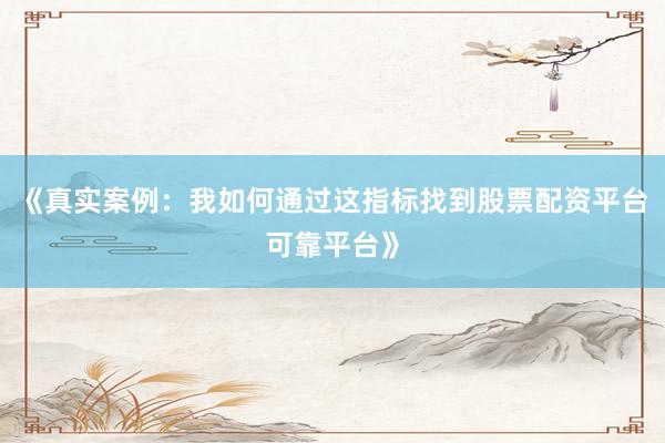 《真实案例：我如何通过这指标找到股票配资平台可靠平台》