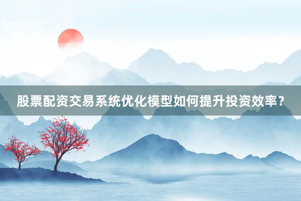股票配资交易系统优化模型如何提升投资效率?
