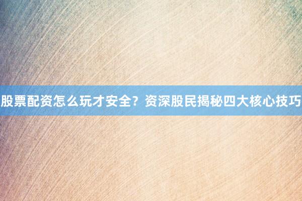 股票配资怎么玩才安全?资深股民揭秘四大核心技巧