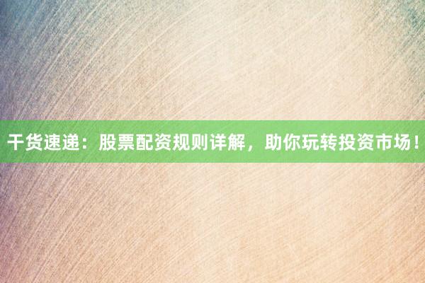 干货速递：股票配资规则详解，助你玩转投资市场！