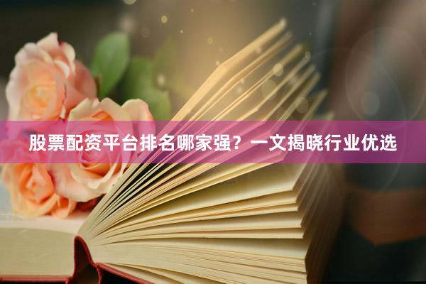 股票配资平台排名哪家强?一文揭晓行业优选