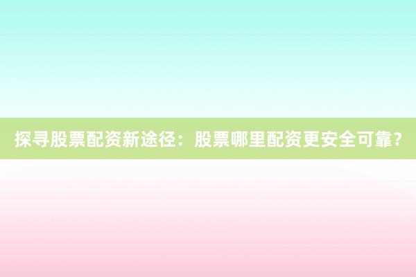 探寻股票配资新途径：股票哪里配资更安全可靠？