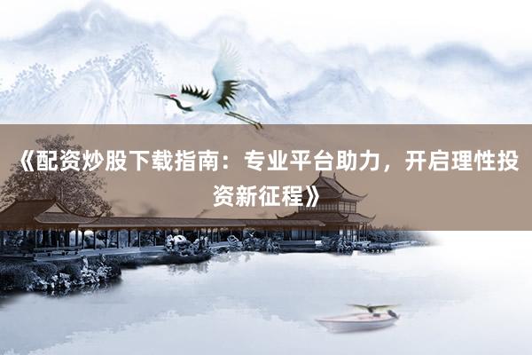 《配资炒股下载指南:专业平台助力,开启理性投资新征程》