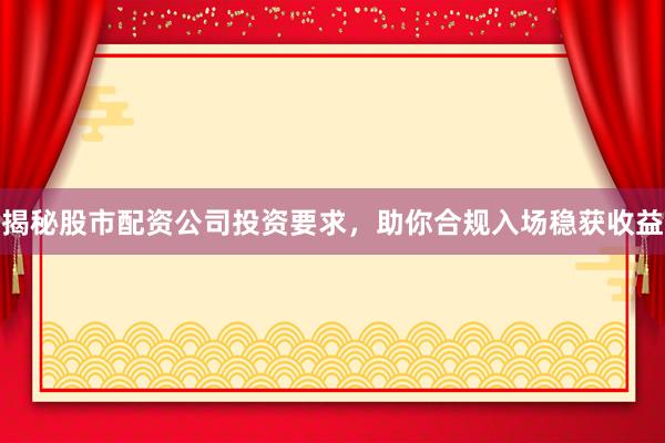 揭秘股市配资公司投资要求，助你合规入场稳获收益