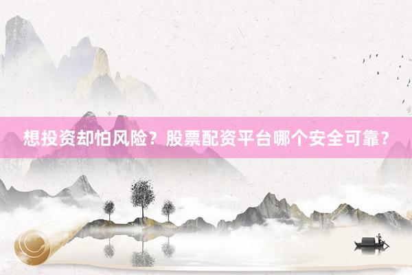 想投资却怕风险？股票配资平台哪个安全可靠？