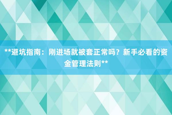 **避坑指南：刚进场就被套正常吗？新手必看的资金管理法则**