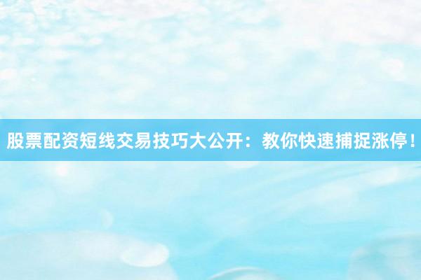 股票配资短线交易技巧大公开：教你快速捕捉涨停！