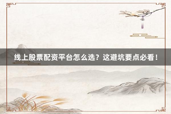 线上股票配资平台怎么选？这避坑要点必看！