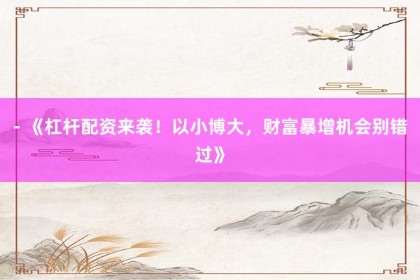 - 《杠杆配资来袭！以小博大，财富暴增机会别错过》