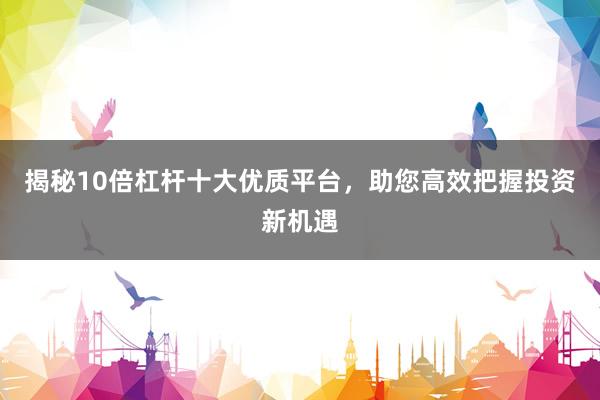 揭秘10倍杠杆十大优质平台，助您高效把握投资新机遇